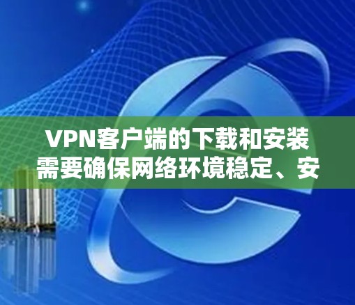 VPN客户端的下载和安装需要确保网络环境稳定、安全且兼容多种设备。以下是一些推荐的VPN客户端版本，具备多端支持、高安全性和流畅体验的特点