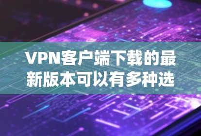 VPN客户端下载的最新版本可以有多种选择，取决于您对加密、安全性和功能的需求。以下是一些 popular 网络视频保护应用，适合在加密或流媒体中使用