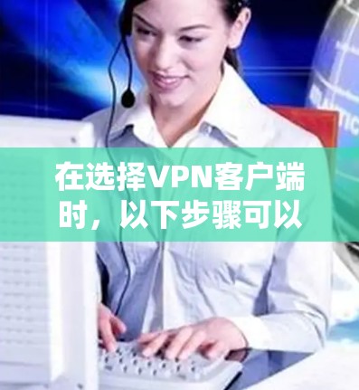 在选择VPN客户端时，以下步骤可以帮助你做出明智的选择