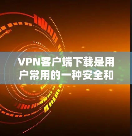 VPN客户端下载是用户常用的一种安全和隐私保护的手段。以下是几个常见的VPN客户端下载链接和使用指南