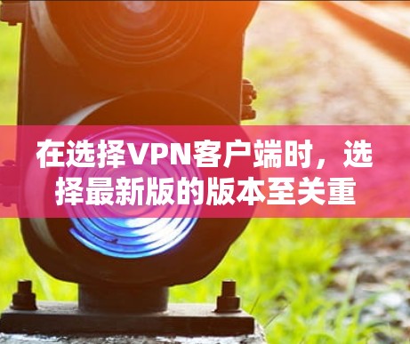 在选择VPN客户端时，选择最新版的版本至关重要，因为它可能包含更多的功能、优化和安全措施。根据用户提供的信息，3.版本可能是当前最推荐的版本，因为它在功能和性能上都有显著提升