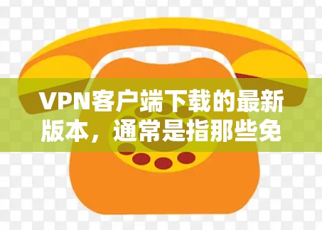 VPN客户端下载的最新版本，通常是指那些免费且功能强大的软件。以下是一些推荐