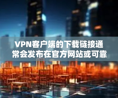 VPN客户端的下载链接通常会发布在官方网站或可靠的VPN服务的页面上。以下是一些常见的VPN客户端下载链接，供您参考