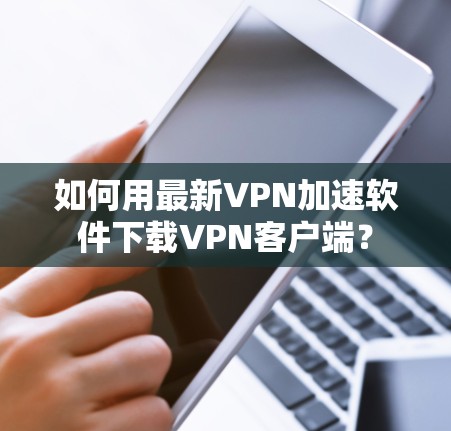 如何用最新VPN加速软件下载VPN客户端？