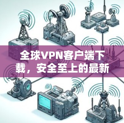 全球VPN客户端下载，安全至上的最新版本