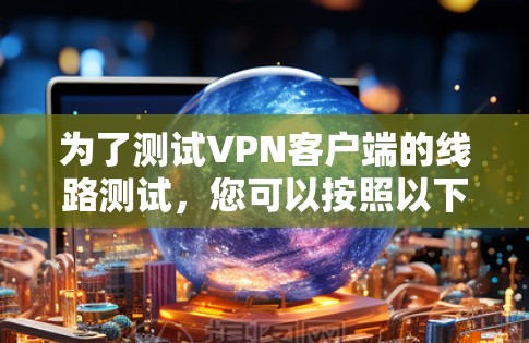 为了测试VPN客户端的线路测试，您可以按照以下步骤进行