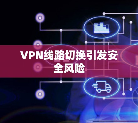 VPN线路切换引发安全风险 VPN线路切换引发安全风险
