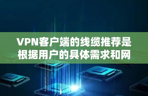 VPN客户端的线缆推荐是根据用户的具体需求和网络环境来决定的。以下是一些推荐的步骤和建议，帮助用户找到适合的VPN客户端