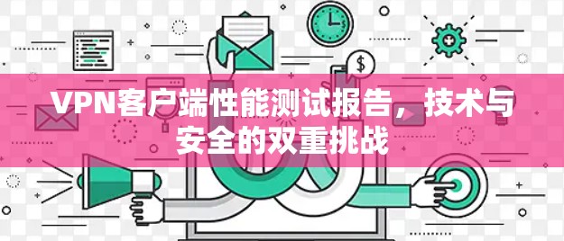VPN客户端性能测试报告，技术与安全的双重挑战