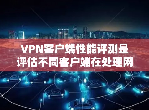 VPN客户端性能评测是评估不同客户端在处理网络连接和用户交互时的表现，帮助用户选择最适合自己的VPN解析器。以下是详细的VPN客户端性能评测分析