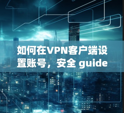 如何在VPN客户端设置账号,安全 guide 如何在VPN客户端设置账号,安全 guide