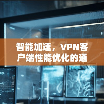 智能加速，VPN客户端性能优化的通信工程师视角