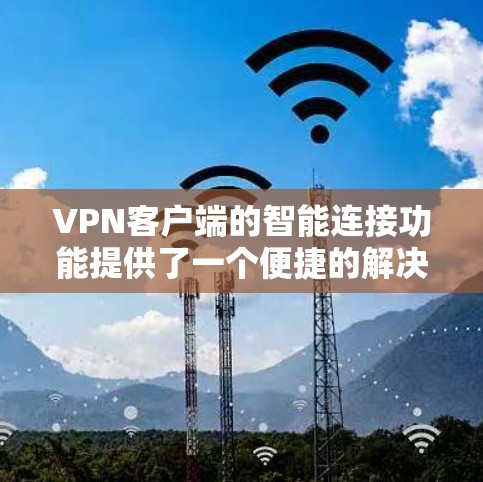 VPN客户端的智能连接功能提供了一个便捷的解决方案，但使用前需谨慎考虑其潜在风险。以下是详细分析