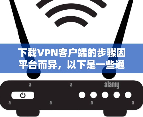 下载VPN客户端的步骤因平台而异，以下是一些通用的步骤和注意事项