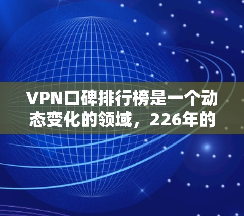 VPN口碑排行榜是一个动态变化的领域,226年的榜单可能会受到技术发展、市场需求变化等因素的影响。以下是一些近年来报道的VPN口碑排行榜,供参考 VPN口碑排行榜是一个动态变化的领域,226年的榜单可能会受到技术发展、市场需求变化等因素的影响。以下是一些近年来报道的VPN口碑排行榜,供参考