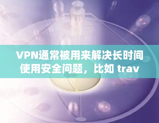 VPN通常被用来解决长时间使用安全问题，比如 traveling or online gaming。以下是一些VPN的口碑评测和推荐