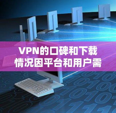 VPN的口碑和下载情况因平台和用户需求不同而异，以下是一些综合性的评价和分析，供您参考