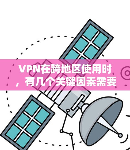 VPN在跨地区使用时，有几个关键因素需要考虑