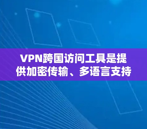 VPN跨国访问工具是提供加密传输、多语言支持、多设备同步和自动续费功能的网络服务，可帮助用户在不同国家或地区访问互联网。以下是对这些工具的详细分析