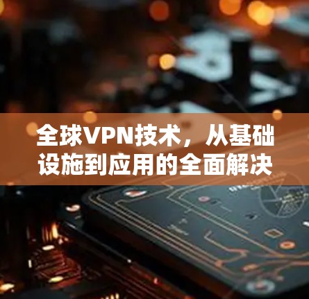 全球VPN技术,从基础设施到应用的全面解决方案 全球VPN技术,从基础设施到应用的全面解决方案