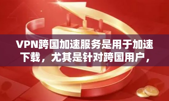 VPN跨国加速服务是用于加速下载,尤其是针对跨国用户,通常是为了VPN和流量。虽然这些服务可以加速下载,但需要考虑以下几点 VPN跨国加速服务是用于加速下载,尤其是针对跨国用户,通常是为了VPN和流量。虽然这些服务可以加速下载,但需要考虑以下几点