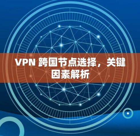 VPN 跨国节点选择,关键因素解析 VPN 跨国节点选择,关键因素解析
