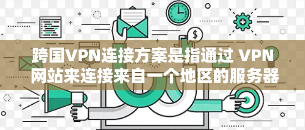 跨国VPN连接方案是指通过 VPN 网站来连接来自一个地区的服务器，到另一个地区的服务器。以下是 VPN 跨国连接的常见步骤和注意事项