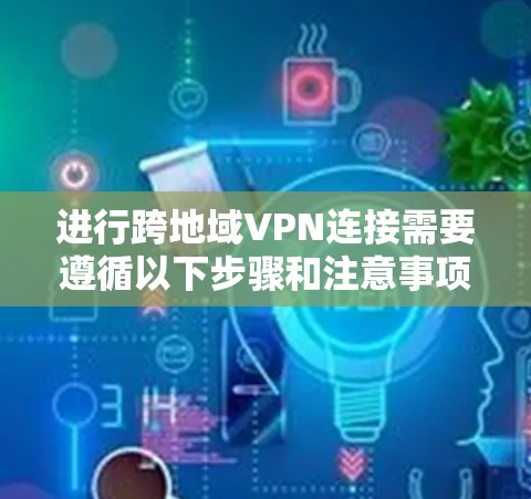 进行跨地域VPN连接需要遵循以下步骤和注意事项,确保安全且顺畅 进行跨地域VPN连接需要遵循以下步骤和注意事项,确保安全且顺畅