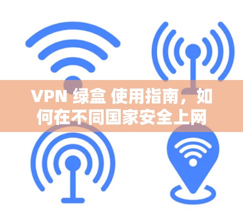VPN 绿盒 使用指南,如何在不同国家安全上网 VPN 绿盒 使用指南,如何在不同国家安全上网