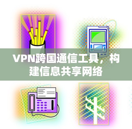 VPN跨国通信工具,构建信息共享网络 VPN跨国通信工具,构建信息共享网络