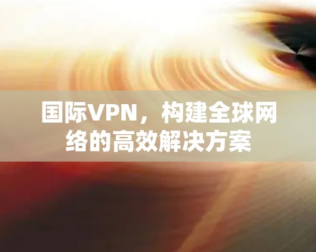 国际VPN，构建全球网络的高效解决方案