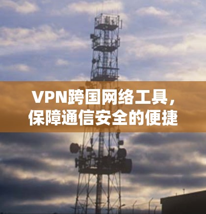 VPN跨国网络工具,保障通信安全的便捷选择 VPN跨国网络工具,保障通信安全的便捷选择