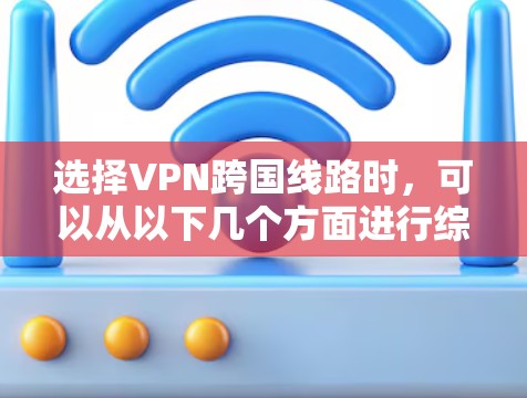 选择VPN跨国线路时,可以从以下几个方面进行综合考虑 选择VPN跨国线路时,可以从以下几个方面进行综合考虑
