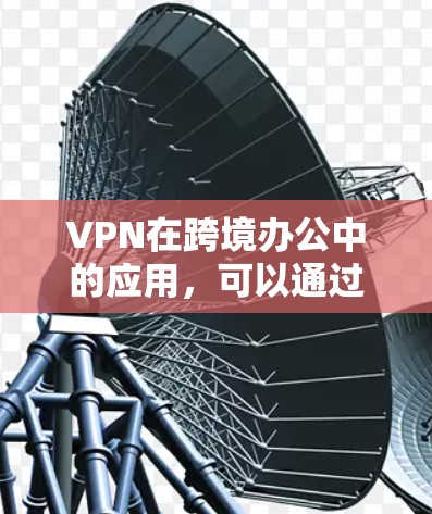 VPN在跨境办公中的应用，可以通过以下步骤有效保护数据安全
