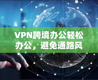 VPN跨境办公轻松办公，避免通路风险