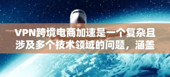 VPN跨境电商加速是一个复杂且涉及多个技术领域的问题，涵盖了技术、安全、风险等多个方面。以下是对该主题的分步解释