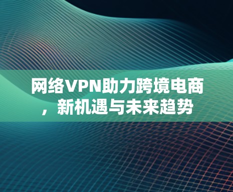 网络VPN助力跨境电商，新机遇与未来趋势
