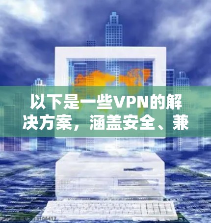 以下是一些VPN的解决方案,涵盖安全、兼容性和使用技巧 以下是一些VPN的解决方案,涵盖安全、兼容性和使用技巧