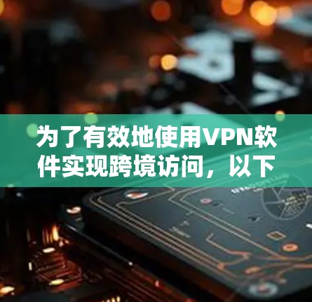 为了有效地使用VPN软件实现跨境访问,以下是一个分步骤的建议 为了有效地使用VPN软件实现跨境访问,以下是一个分步骤的建议