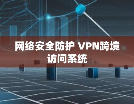网络安全防护 VPN跨境访问系统 网络安全防护 VPN跨境访问系统