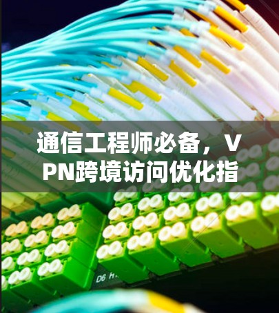 通信工程师必备，VPN跨境访问优化指南