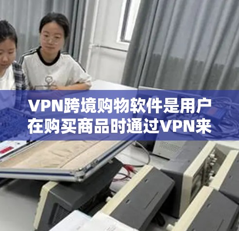VPN跨境购物软件是用户在购买商品时通过VPN来确保商品安全的工具。以下是详细的分析