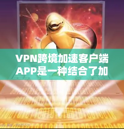 VPN跨境加速客户端APP是一种结合了加密技术和下载加速的工具，旨在提高数据传输速率和增强隐私保护。以下是对该技术的详细分析和总结