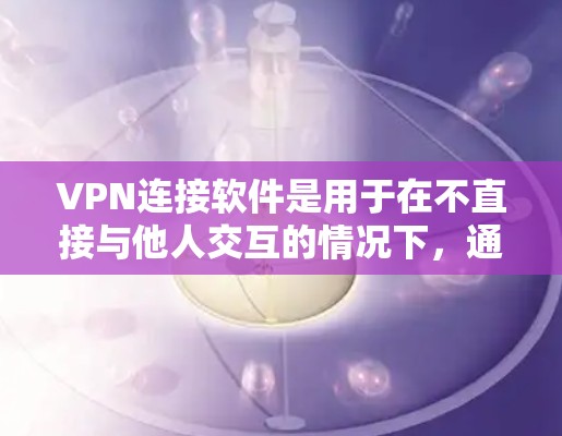 VPN连接软件是用于在不直接与他人交互的情况下，通过网络访问其他用户服务的技术。以下是关于VPN连接软件的详细指南