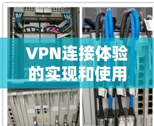 VPN连接体验的实现和使用涉及多个方面，以下是一个有条理的总结和建议