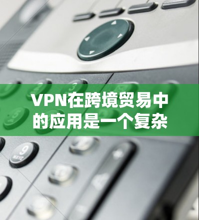 VPN在跨境贸易中的应用是一个复杂且重要的话题，涉及数据安全、法律合规以及运营效率等多个方面。以下是对VPN在跨境贸易中的应用的详细分析