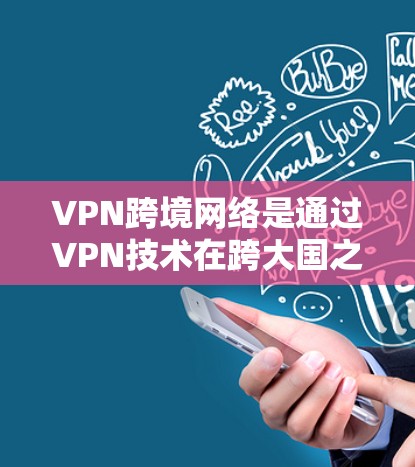VPN跨境网络是通过VPN技术在跨大国之间提供数据传输的网络服务，旨在提供安全、便捷的网络访问渠道。以下是关于VPN跨境网络的详细分析