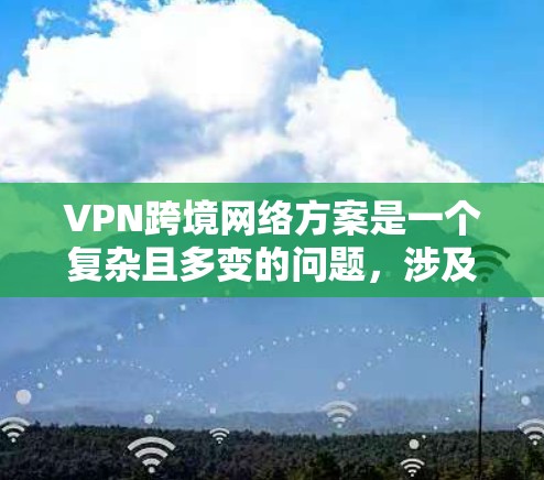 VPN跨境网络方案是一个复杂且多变的问题，涉及技术、设备、安全性和经济性等多个方面。以下是对 VPN 首次跨境网络方案的详细分析与建议