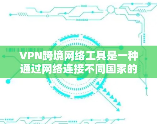 VPN跨境网络工具是一种通过网络连接不同国家的网络资源，用于传输数据和视频流。以下是详细的步骤和注意事项