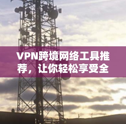 VPN跨境网络工具推荐，让你轻松享受全球网络